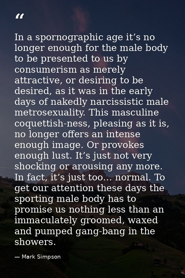 In a spornographic age it’s no longer enough for the male body to be presented to us by consumerism as merely attractive — Mark Simpson