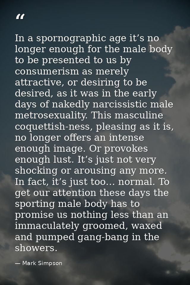 In a spornographic age it’s no longer enough for the male body to be presented to us by consumerism as merely attractive — Mark Simpson