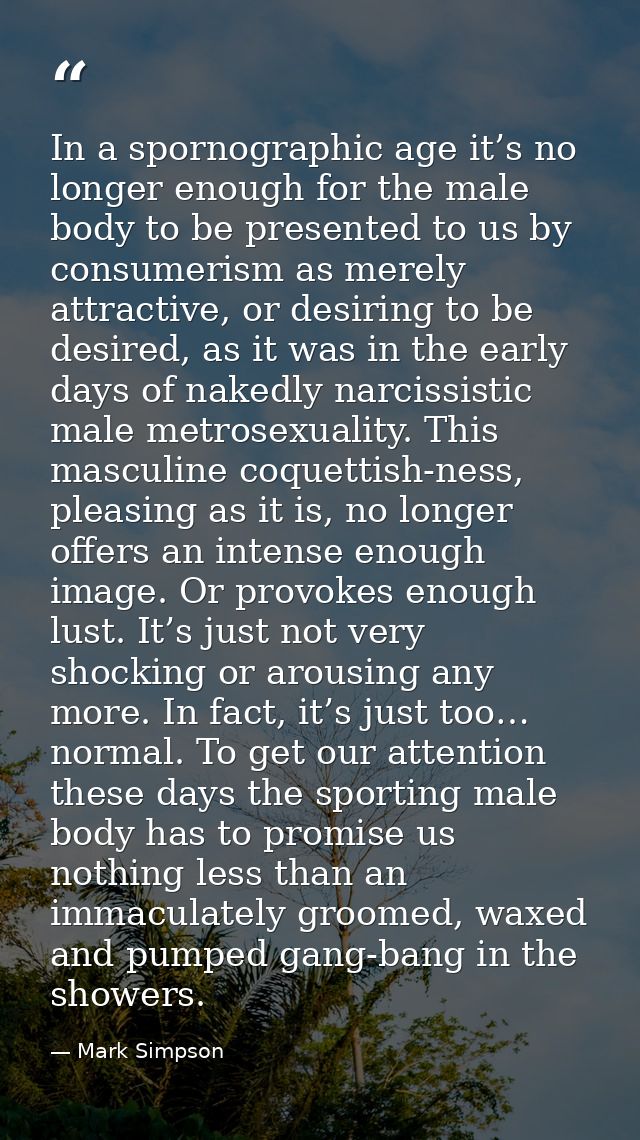 In a spornographic age it’s no longer enough for the male body to be presented to us by consumerism as merely attractive — Mark Simpson