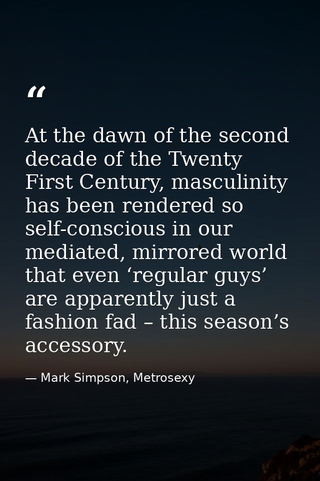 At the dawn of the second decade of the Twenty First Century, masculinity has been rendered so self-conscious in our med — Mark Simpson, Metrosexy