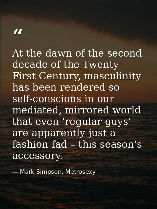 At the dawn of the second decade of the Twenty First Century, masculinity has been rendered so self-conscious in our med — Mark Simpson, Metrosexy