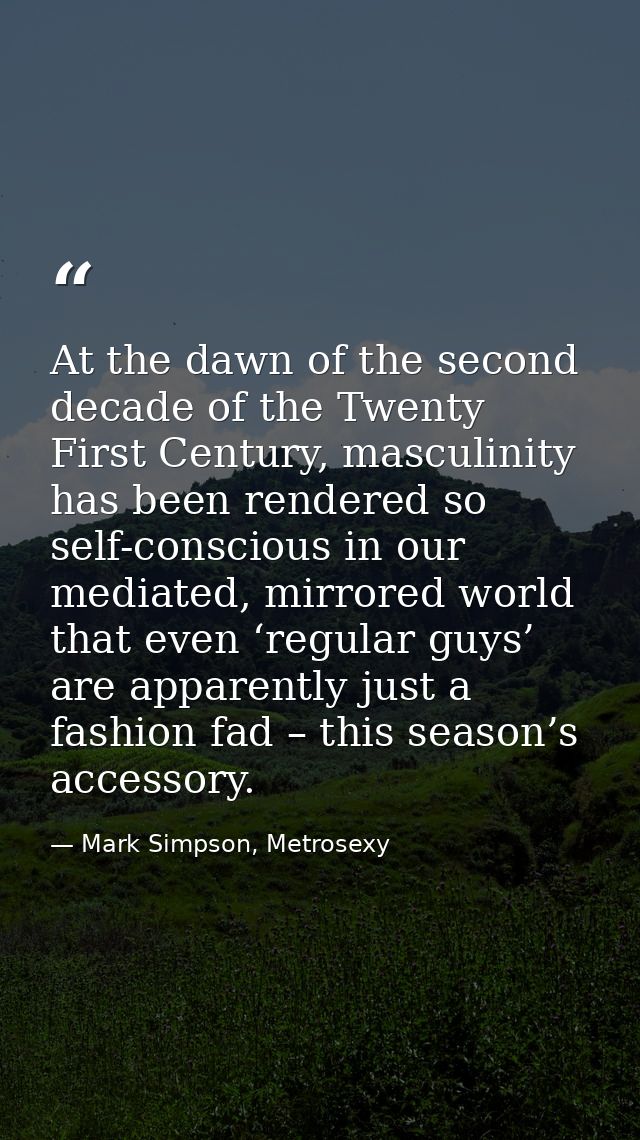 At the dawn of the second decade of the Twenty First Century, masculinity has been rendered so self-conscious in our med — Mark Simpson, Metrosexy