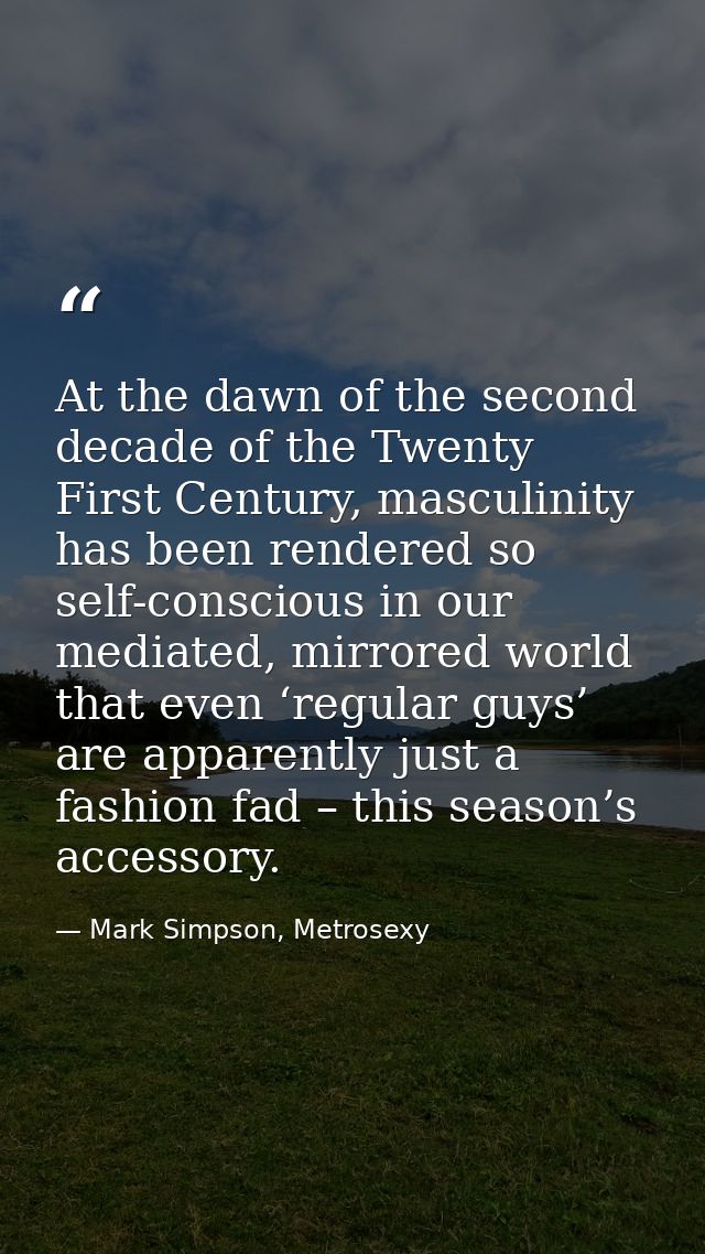 At the dawn of the second decade of the Twenty First Century, masculinity has been rendered so self-conscious in our med — Mark Simpson, Metrosexy