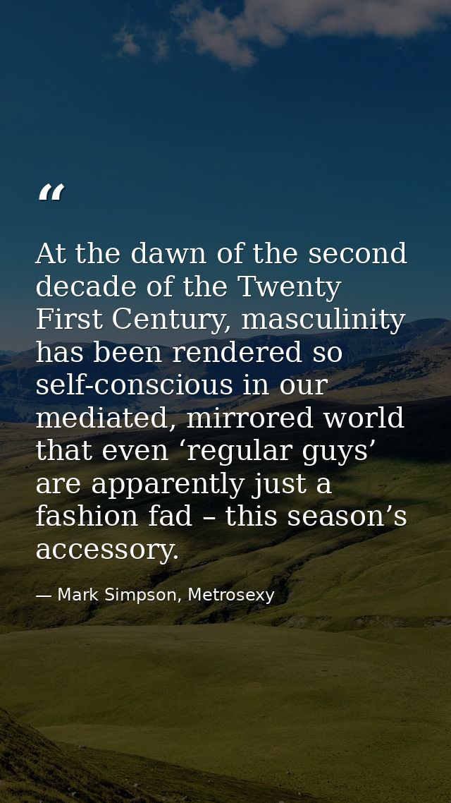 At the dawn of the second decade of the Twenty First Century, masculinity has been rendered so self-conscious in our med — Mark Simpson, Metrosexy