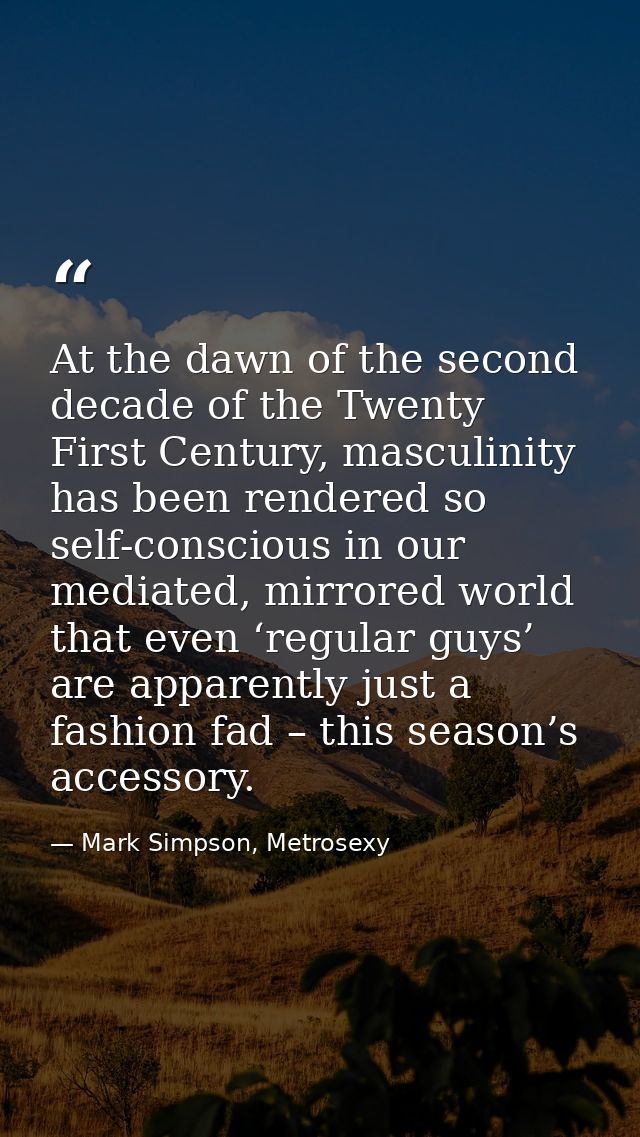 At the dawn of the second decade of the Twenty First Century, masculinity has been rendered so self-conscious in our med — Mark Simpson, Metrosexy