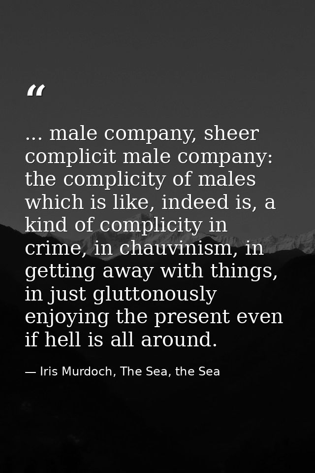 ... male company, sheer complicit male company: the complicity of males which is like, indeed is, a kind of complicity i — Iris Murdoch, The Sea, the Sea