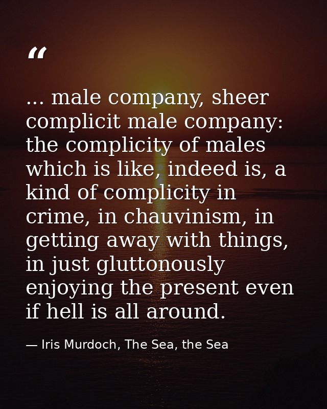 ... male company, sheer complicit male company: the complicity of males which is like, indeed is, a kind of complicity i — Iris Murdoch, The Sea, the Sea