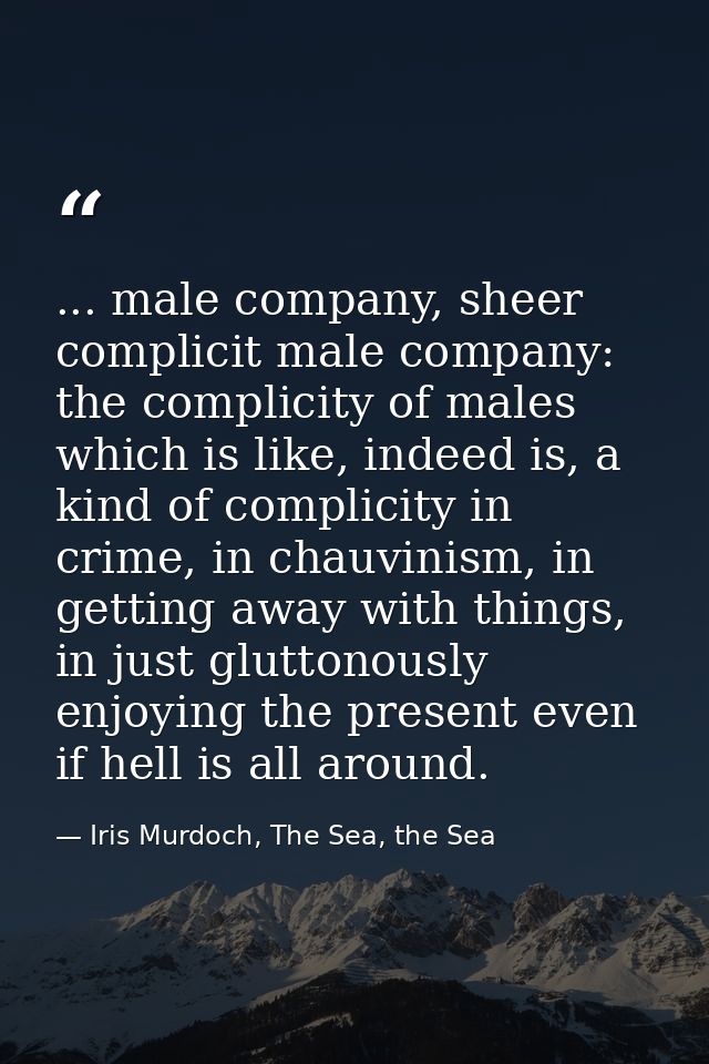 ... male company, sheer complicit male company: the complicity of males which is like, indeed is, a kind of complicity i — Iris Murdoch, The Sea, the Sea