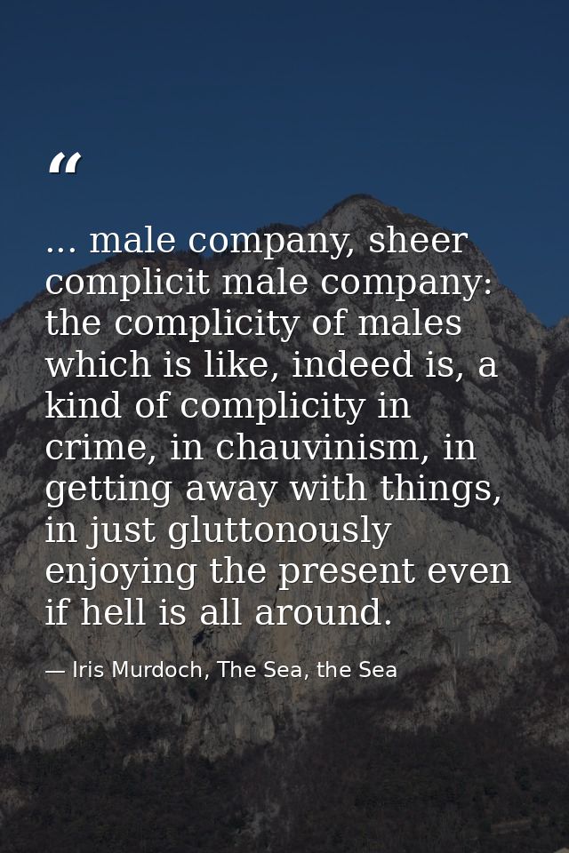 ... male company, sheer complicit male company: the complicity of males which is like, indeed is, a kind of complicity i — Iris Murdoch, The Sea, the Sea