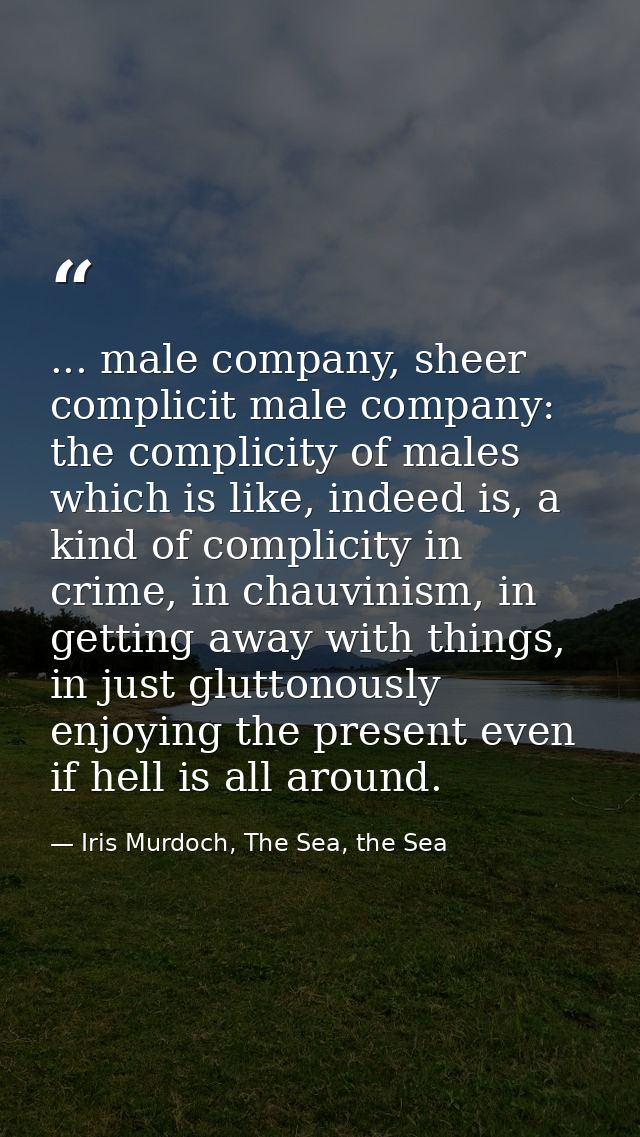 ... male company, sheer complicit male company: the complicity of males which is like, indeed is, a kind of complicity i — Iris Murdoch, The Sea, the Sea