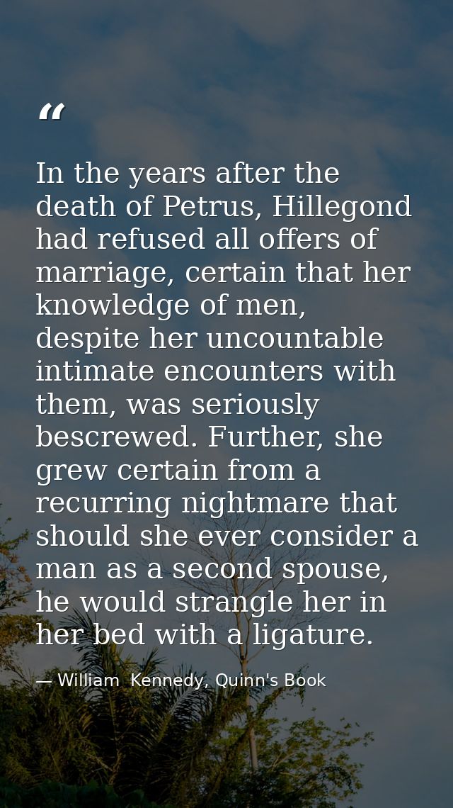 In the years after the death of Petrus, Hillegond had refused all offers of marriage, certain that her knowledge of men, — William  Kennedy, Quinn's Book