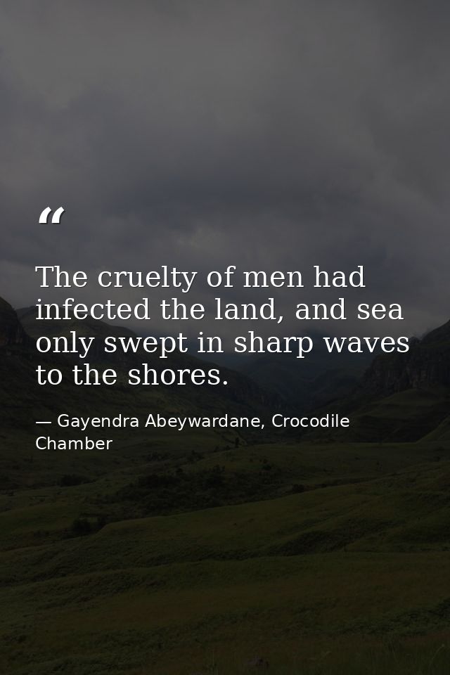 The cruelty of men had infected the land, and sea only swept in sharp waves to the shores. — Gayendra Abeywardane, Crocodile Chamber