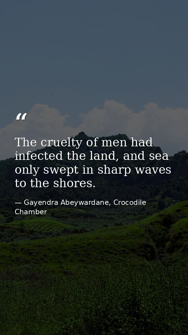 The cruelty of men had infected the land, and sea only swept in sharp waves to the shores. — Gayendra Abeywardane, Crocodile Chamber