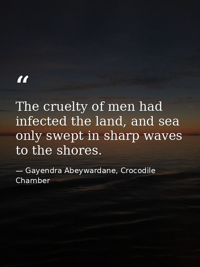 The cruelty of men had infected the land, and sea only swept in sharp waves to the shores. — Gayendra Abeywardane, Crocodile Chamber