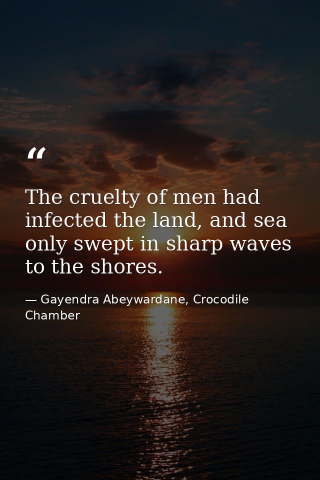 The cruelty of men had infected the land, and sea only swept in sharp waves to the shores. — Gayendra Abeywardane, Crocodile Chamber