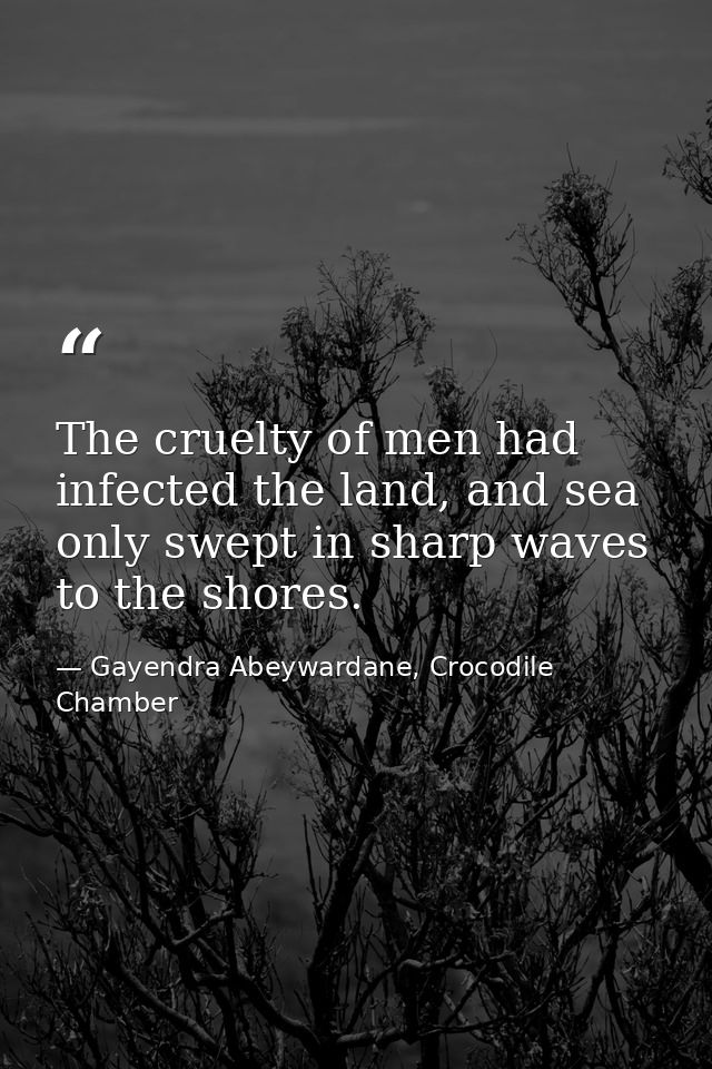 The cruelty of men had infected the land, and sea only swept in sharp waves to the shores. — Gayendra Abeywardane, Crocodile Chamber