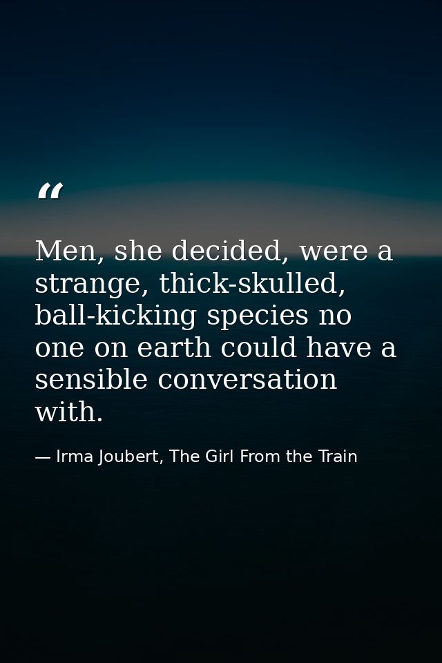 Men, she decided, were a strange, thick-skulled, ball-kicking species no one on earth could have a sensible conversation — Irma Joubert, The Girl From the Train