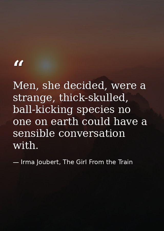 Men, she decided, were a strange, thick-skulled, ball-kicking species no one on earth could have a sensible conversation — Irma Joubert, The Girl From the Train
