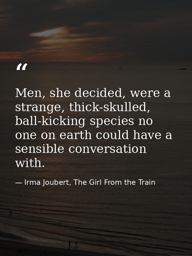 Men, she decided, were a strange, thick-skulled, ball-kicking species no one on earth could have a sensible conversation — Irma Joubert, The Girl From the Train