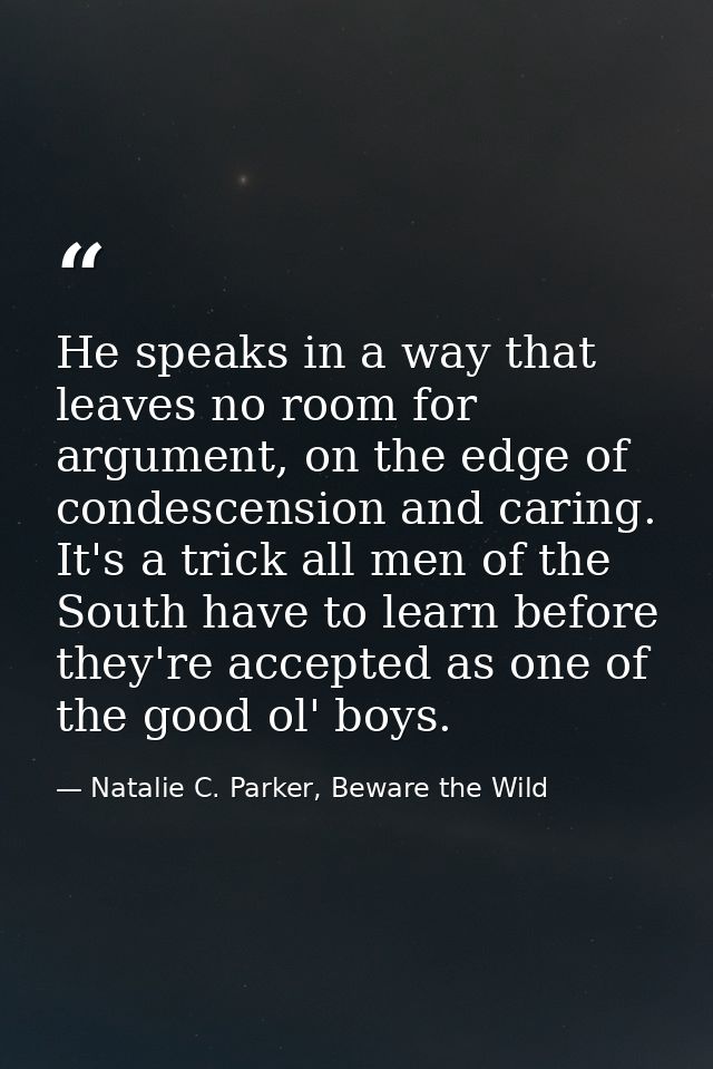 He speaks in a way that leaves no room for argument, on the edge of condescension and caring. It's a trick all men of th — Natalie C. Parker, Beware the Wild