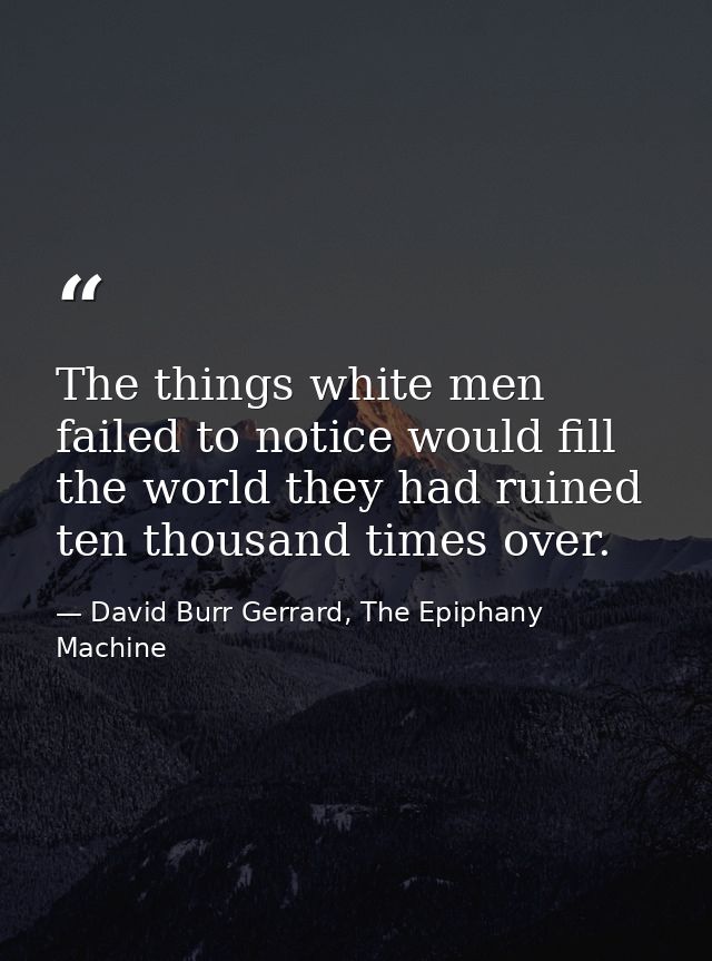 The things white men failed to notice would fill the world they had ruined ten thousand times over. — David Burr Gerrard, The Epiphany Machine