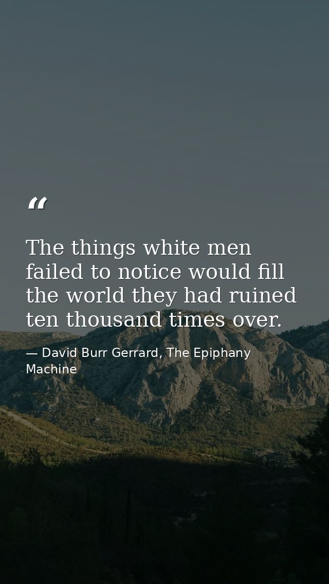 The things white men failed to notice would fill the world they had ruined ten thousand times over. — David Burr Gerrard, The Epiphany Machine
