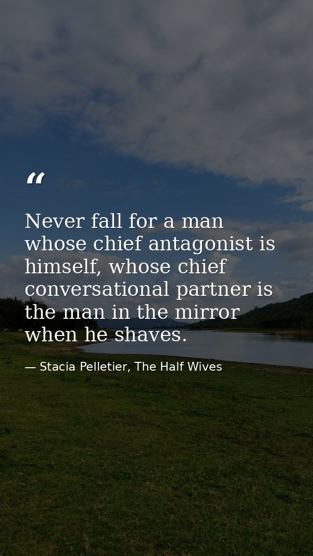 Never fall for a man whose chief antagonist is himself, whose chief conversational partner is the man in the mirror when — Stacia Pelletier, The Half Wives