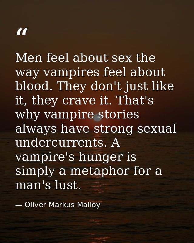 Men feel about sex the way vampires feel about blood. They don't just like it, they crave it. That's why vampire stories — Oliver Markus Malloy