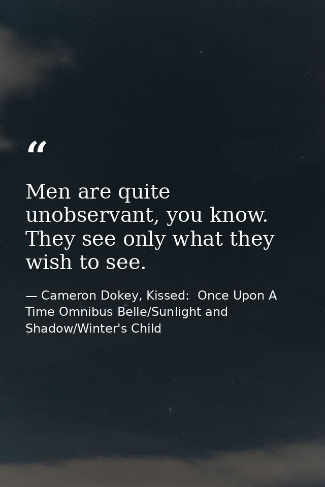Men are quite unobservant, you know. They see only what they wish to see. — Cameron Dokey, Kissed:  Once Upon A Time Omnibus Belle/Sunlight and Shadow/Winter's Child