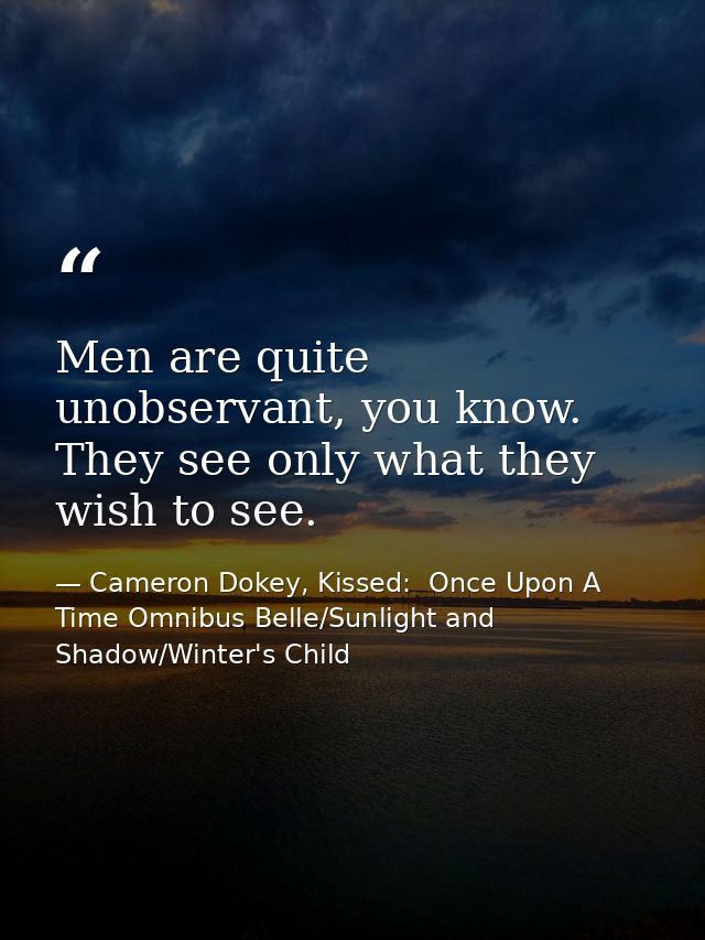 Men are quite unobservant, you know. They see only what they wish to see. — Cameron Dokey, Kissed:  Once Upon A Time Omnibus Belle/Sunlight and Shadow/Winter's Child