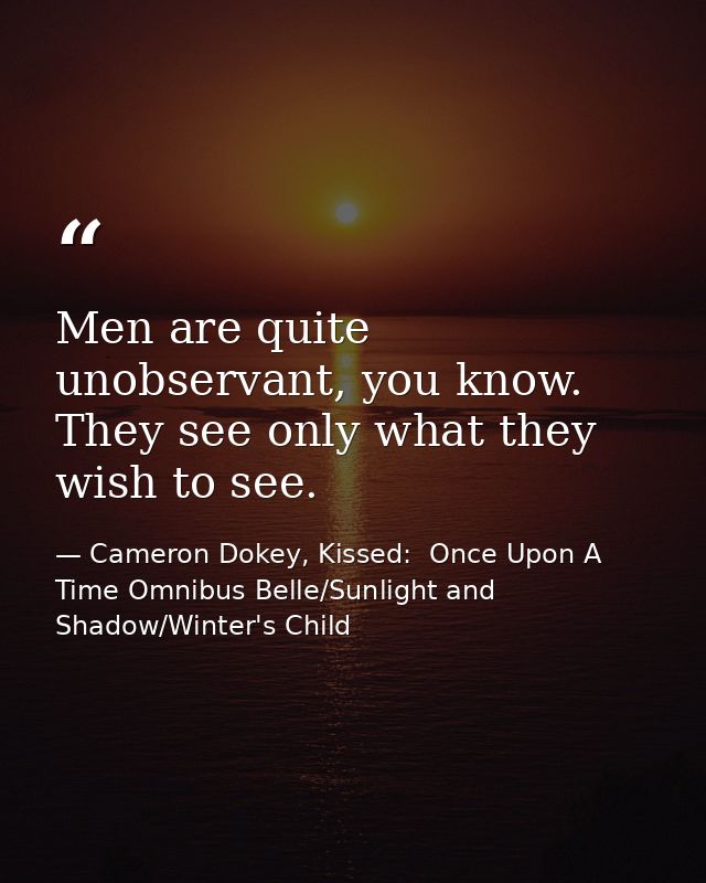 Men are quite unobservant, you know. They see only what they wish to see. — Cameron Dokey, Kissed:  Once Upon A Time Omnibus Belle/Sunlight and Shadow/Winter's Child