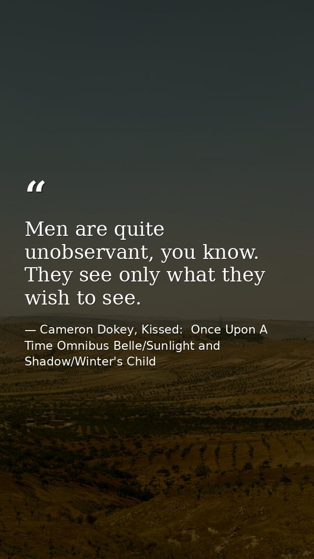 Men are quite unobservant, you know. They see only what they wish to see. — Cameron Dokey, Kissed:  Once Upon A Time Omnibus Belle/Sunlight and Shadow/Winter's Child