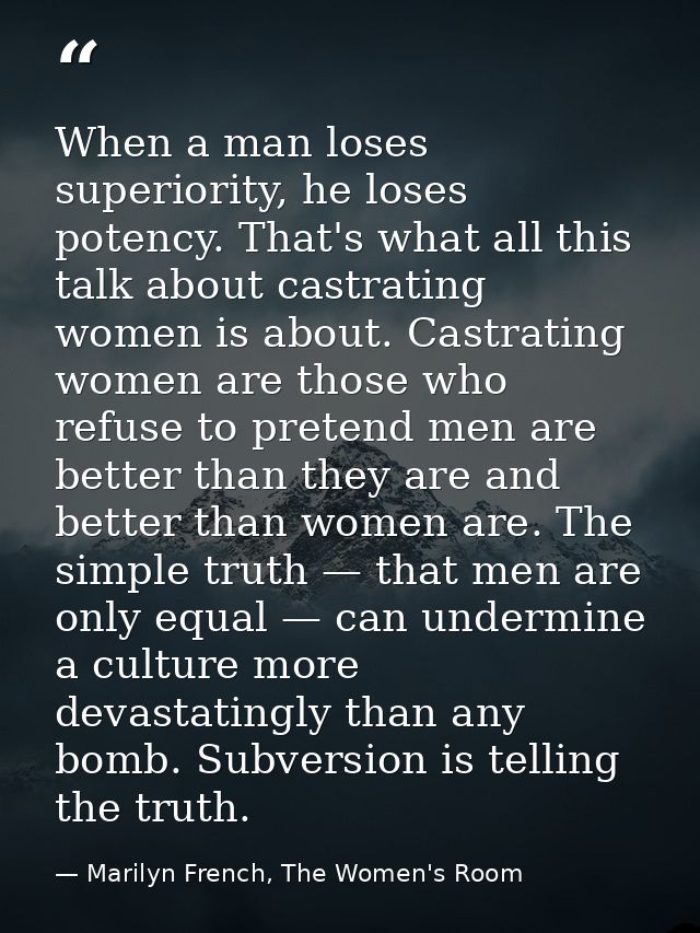 When a man loses superiority, he loses potency. That's what all this talk about castrating women is about. Castrating wo — Marilyn French, The Women's Room