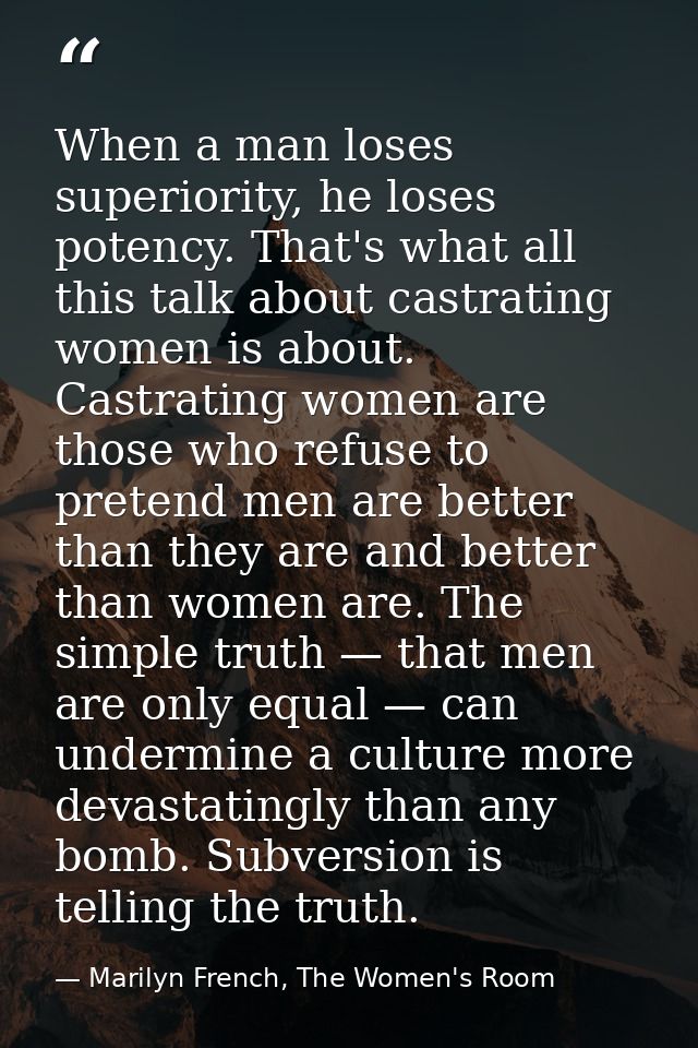 When a man loses superiority, he loses potency. That's what all this talk about castrating women is about. Castrating wo — Marilyn French, The Women's Room