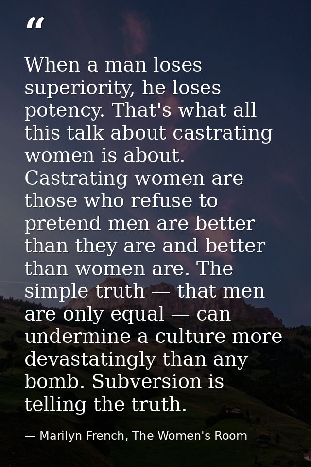 When a man loses superiority, he loses potency. That's what all this talk about castrating women is about. Castrating wo — Marilyn French, The Women's Room