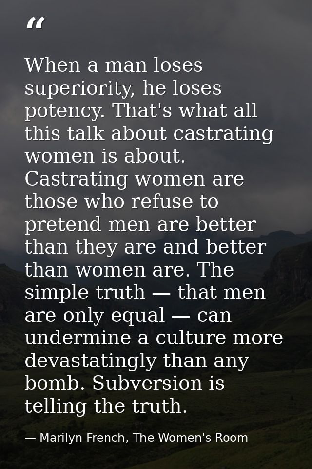When a man loses superiority, he loses potency. That's what all this talk about castrating women is about. Castrating wo — Marilyn French, The Women's Room