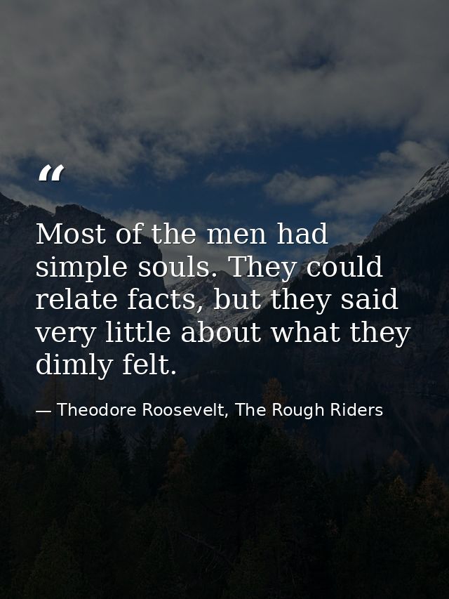 Most of the men had simple souls. They could relate facts, but they said very little about what they dimly felt. — Theodore Roosevelt, The Rough Riders