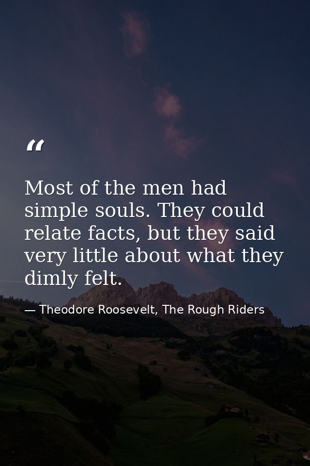 Most of the men had simple souls. They could relate facts, but they said very little about what they dimly felt. — Theodore Roosevelt, The Rough Riders