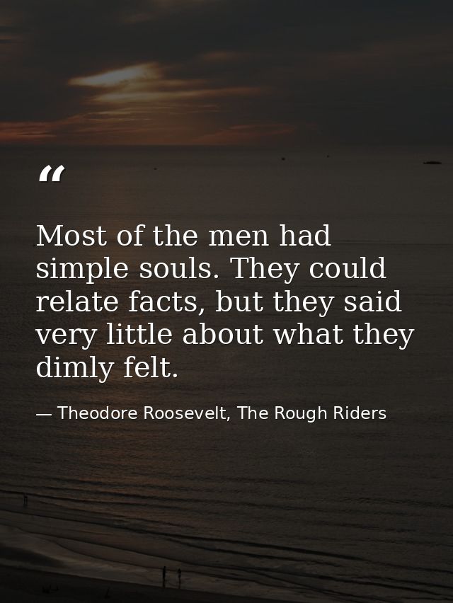 Most of the men had simple souls. They could relate facts, but they said very little about what they dimly felt. — Theodore Roosevelt, The Rough Riders