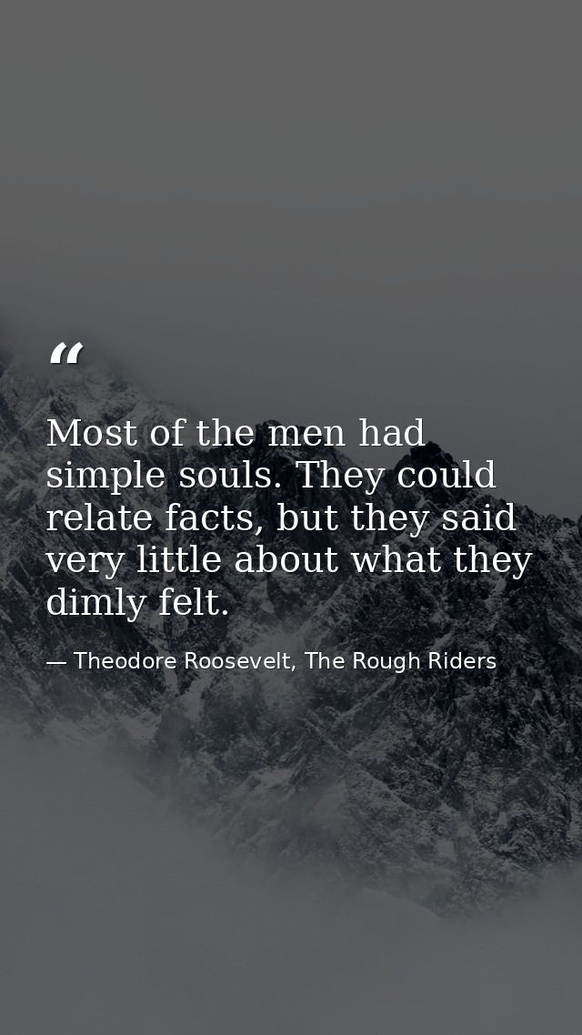 Most of the men had simple souls. They could relate facts, but they said very little about what they dimly felt. — Theodore Roosevelt, The Rough Riders