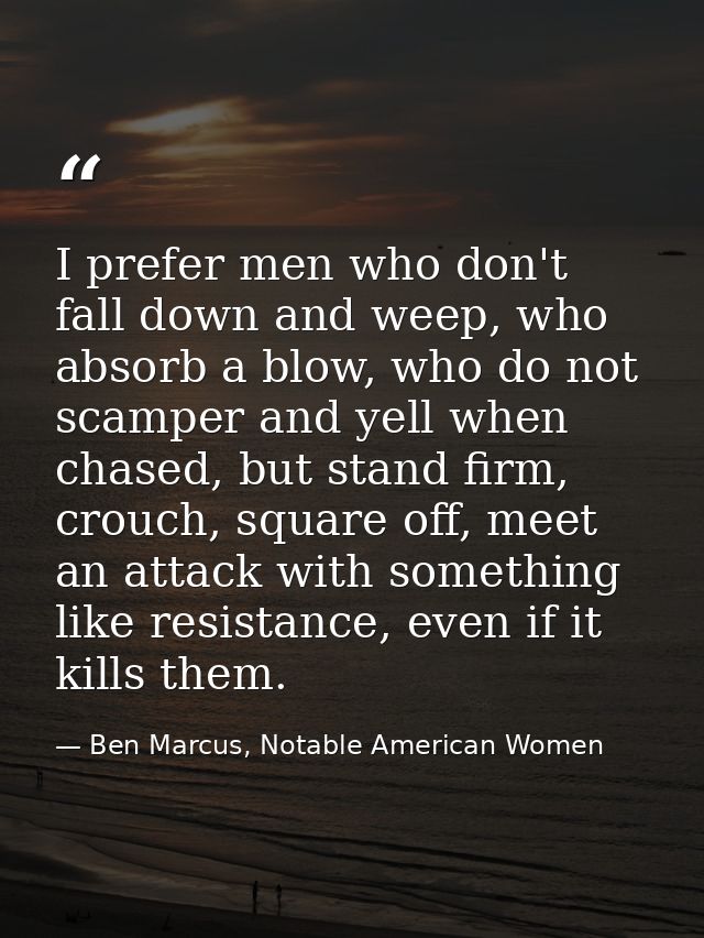 I prefer men who don't fall down and weep, who absorb a blow, who do not scamper and yell when chased, but stand firm, c — Ben Marcus, Notable American Women