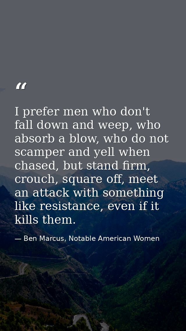 I prefer men who don't fall down and weep, who absorb a blow, who do not scamper and yell when chased, but stand firm, c — Ben Marcus, Notable American Women