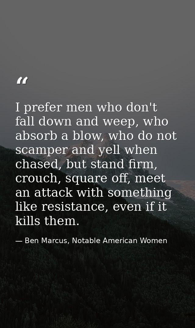 I prefer men who don't fall down and weep, who absorb a blow, who do not scamper and yell when chased, but stand firm, c — Ben Marcus, Notable American Women