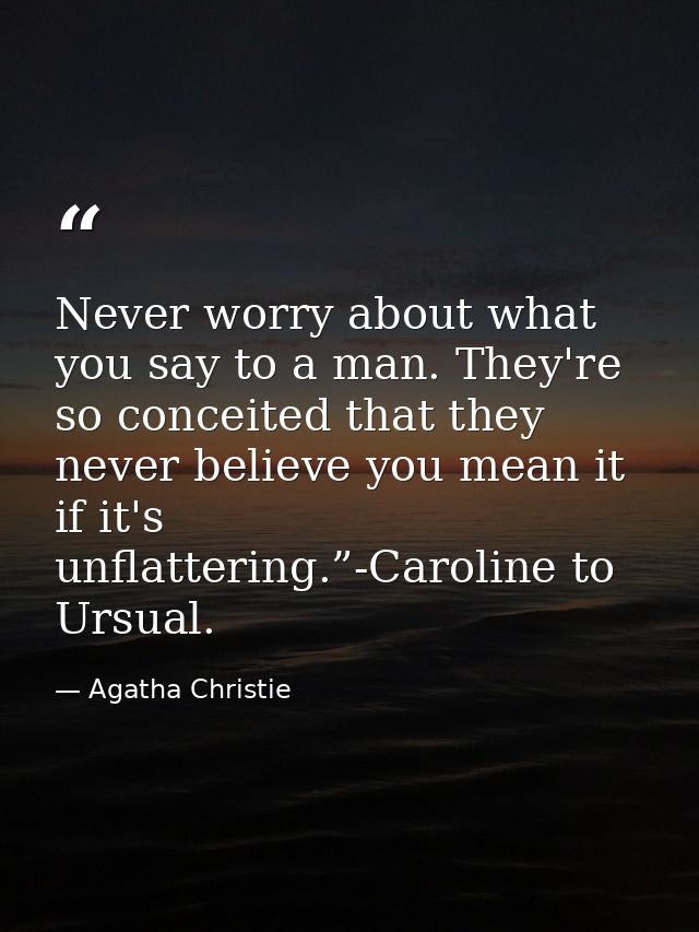Never worry about what you say to a man. They're so conceited that they never believe you mean it if it's unflattering.” — Agatha Christie