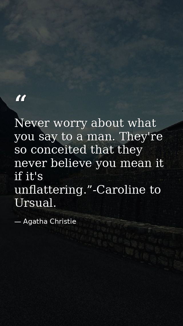 Never worry about what you say to a man. They're so conceited that they never believe you mean it if it's unflattering.” — Agatha Christie
