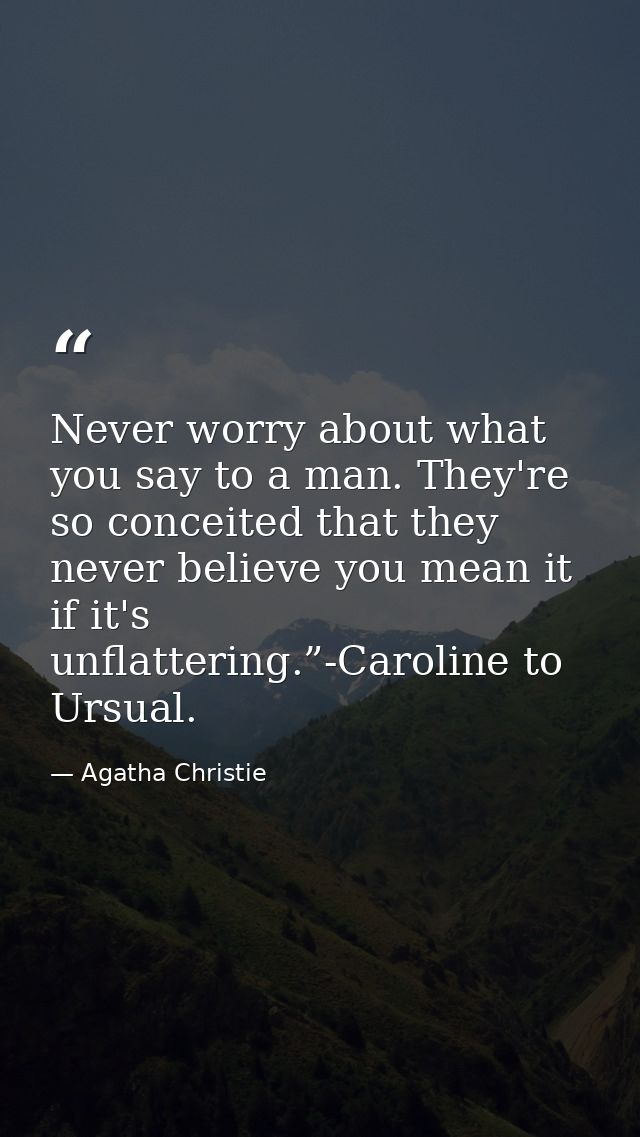 Never worry about what you say to a man. They're so conceited that they never believe you mean it if it's unflattering.” — Agatha Christie