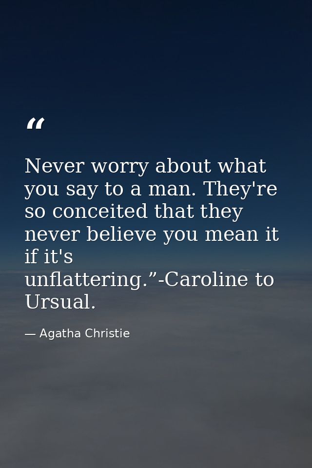 Never worry about what you say to a man. They're so conceited that they never believe you mean it if it's unflattering.” — Agatha Christie