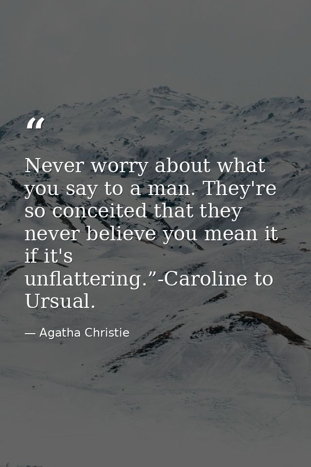 Never worry about what you say to a man. They're so conceited that they never believe you mean it if it's unflattering.” — Agatha Christie