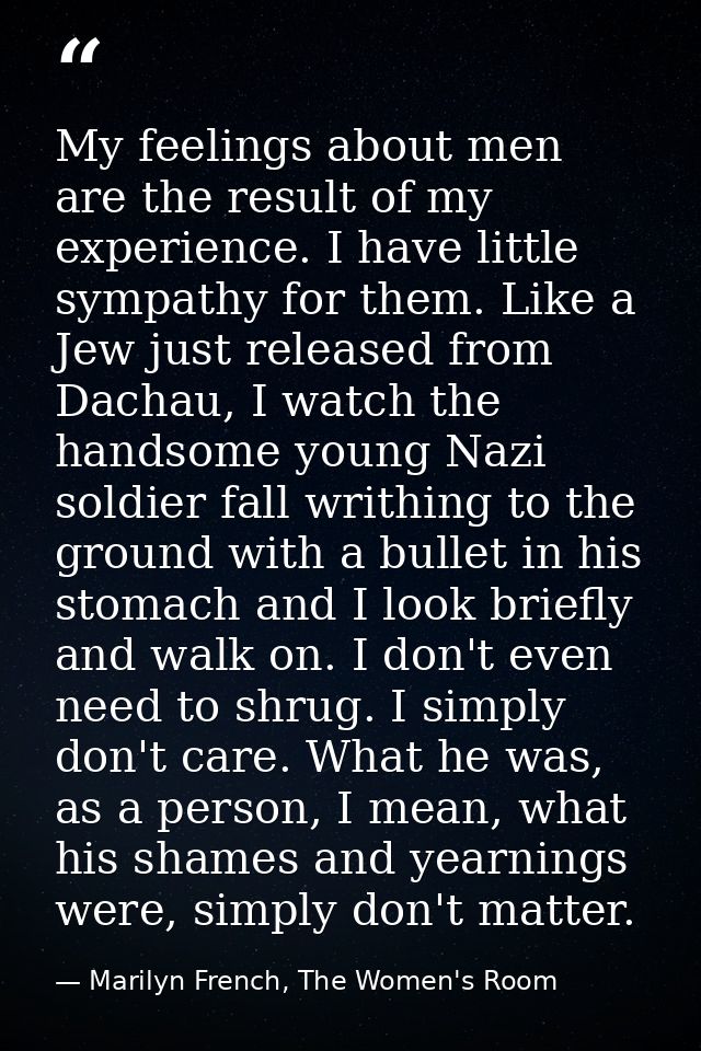 My feelings about men are the result of my experience. I have little sympathy for them. Like a Jew just released from Da — Marilyn French, The Women's Room