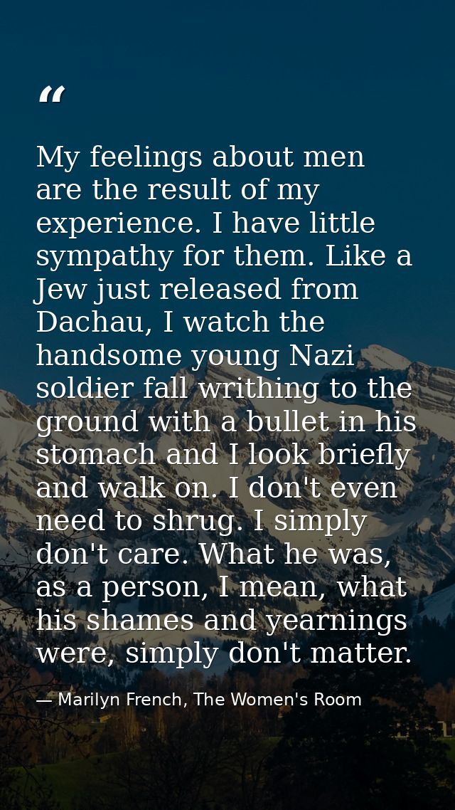 My feelings about men are the result of my experience. I have little sympathy for them. Like a Jew just released from Da — Marilyn French, The Women's Room